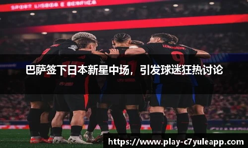 巴萨签下日本新星中场，引发球迷狂热讨论