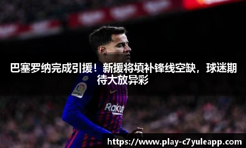巴塞罗纳完成引援！新援将填补锋线空缺，球迷期待大放异彩