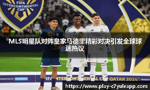 MLS明星队对阵皇家马德里精彩对决引发全球球迷热议