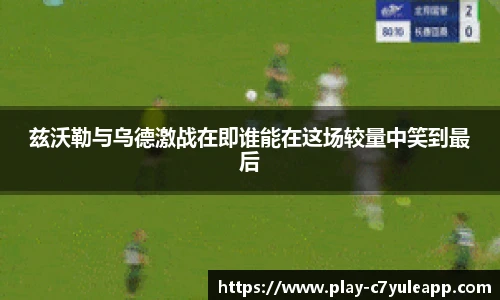 兹沃勒与乌德激战在即谁能在这场较量中笑到最后