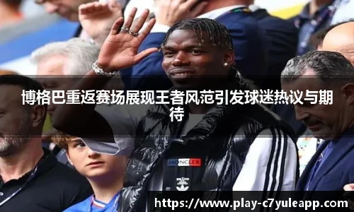 博格巴重返赛场展现王者风范引发球迷热议与期待