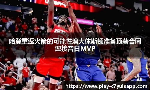 哈登重返火箭的可能性增大休斯顿准备顶薪合同迎接昔日MVP