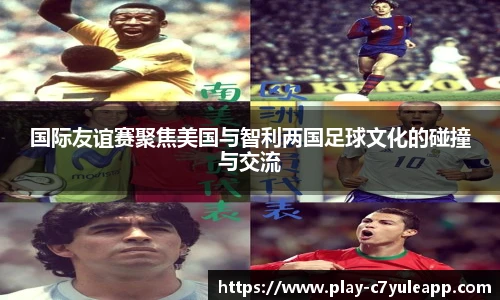 国际友谊赛聚焦美国与智利两国足球文化的碰撞与交流