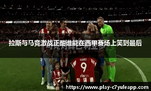 拉斯与马竞激战正酣谁能在西甲赛场上笑到最后