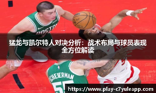 猛龙与凯尔特人对决分析：战术布局与球员表现全方位解读