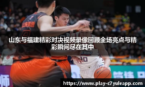 山东与福建精彩对决视频录像回顾全场亮点与精彩瞬间尽在其中